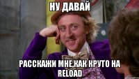 ну давай расскажи мне,как круто на reload