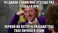 ну давай скажи мне это еще раз чтобы я при первой же встрече разебал тебе твое личеко в хлам