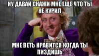 ну давай скажи мне еще что ты не курил мне веть нравится когда ты пиздишь