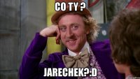 co ty ? jarechek?:d