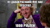 ну давай,раскажи мне как просрал 1000 рублей