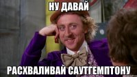 ну давай расхваливай саутгемптону