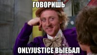 говоришь onlyjustice выебал