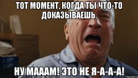 тот момент, когда ты что-то доказываешь. ну мааам! это не я-а-а-а!