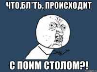 что,бл*ть, происходит с поим столом?!