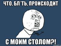 что, бл*ть, происходит с моим столом?!