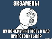 экзамены ну почему я не могу к вас приготовиться?