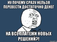 ну почему сразу нельзя перевести достаточно денег на все платежи новых решений?!