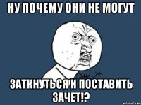 ну почему они не могут заткнуться и поставить зачет!?