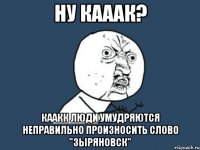 ну кааак? каакк люди умудряются неправильно произносить слово "зыряновск"