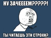 ну зачеееем???! ты читаешь эти строки?