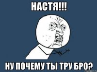 настя!!! ну почему ты тру бро?