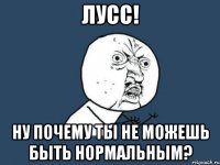 лусс! ну почему ты не можешь быть нормальным?