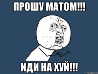 прошу матом!!! иди на хуй!!!