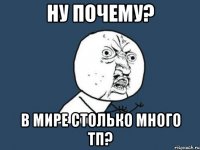 ну почему? в мире столько много тп?