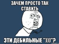 зачем просто так ставить эти дебильные ")))"?