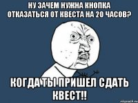 ну зачем нужна кнопка отказаться от квеста на 20 часов? когда ты пришел сдать квест!!