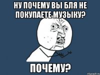 ну почему вы бля не покупаете музыку? почему?