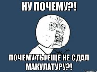 ну почему?! почему ты еще не сдал макулатуру?!