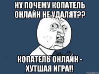 ну почему копатель онлайн не удалят?? копатель онлайн - хутшая игра!!