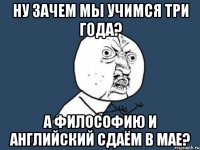 ну зачем мы учимся три года? а философию и английский сдаём в мае?