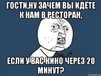 гости,ну зачем вы идёте к нам в ресторан, если у вас кино через 20 минут?