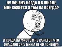 ну почему когда я в школе мне кажется я там на всегда? а когда на физре мне кажется что она длится 5 мин а не 40 почему?