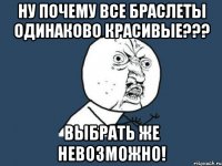 ну почему все браслеты одинаково красивые??? выбрать же невозможно!