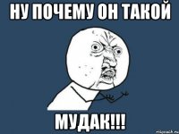 ну почему он такой мудак!!!