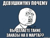 девушки!!ну почему вы делаете такие заказы на 8 марта??