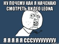 ну почему как я наченаю смотреть видео leona я я я я я сссууууууууу