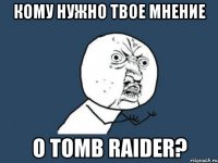 кому нужно твое мнение о tomb raider?