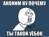 аноним ну почему ты такой уёбок