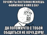 почему ты постоянно меняешь фамилиию и имя в вк? да потому,что с тобой общаться не хочу,дура!