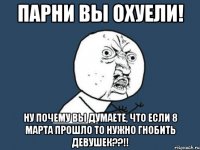 парни вы охуели! ну почему вы думаете, что если 8 марта прошло то нужно гнобить девушек??!!