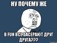 ну почему же в fun все засерают друг друга???