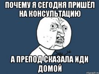 почему я сегодня пришёл на консультацию а препод сказала иди домой