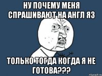 ну почему меня спрашивают на англ яз только тогда когда я не готова???