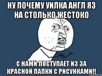 ну почему уилка англ яз на столько жестоко с нами поступает из за красной папки с рисунками!!