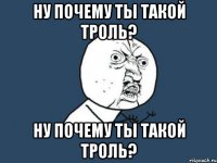 ну почему ты такой троль? ну почему ты такой троль?