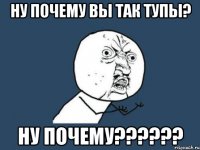 ну почему вы так тупы? ну почему???