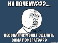 ну почему???.... лесовая не может сделать сама реферат???