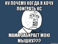 ну почему когда я хочу поиграть кс мама забирает мою мышку???