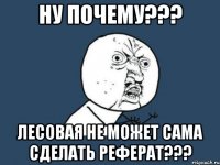 ну почему??? лесовая не может сама сделать реферат???