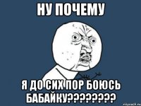 ну почему я до сих пор боюсь бабайку???