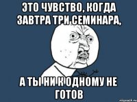 это чувство, когда завтра три семинара, а ты ни к одному не готов