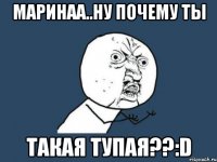 маринаа..ну почему ты такая тупая??:d