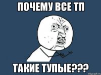 почему все тп такие тупые???