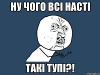 ну чого всі насті такі тупі?!