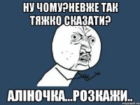 ну чому?невже так тяжко сказати? аліночка...розкажи..